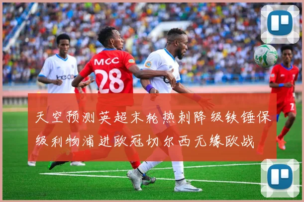 天空预测英超末轮热刺降级铁锤保级利物浦进欧冠切尔西无缘欧战