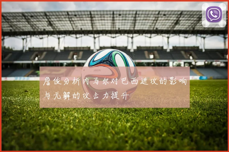 詹俊分析内马尔对巴西进攻的影响与无解的攻击力提升
