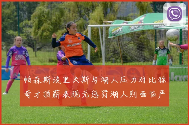 帕森斯谈里夫斯与湖人压力对比称奇才顶薪表现无惩罚湖人则面临严格审视