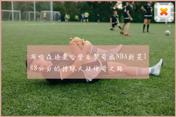 布伦森逆袭哈登东契奇成NBA新星188公分的持球大核传奇之路