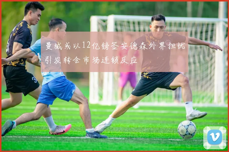 曼城或以12亿镑签安德森外界担忧引发转会市场连锁反应