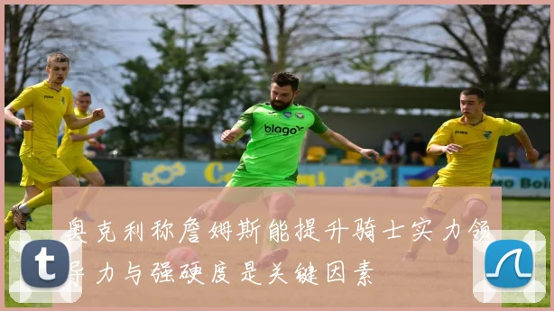 奥克利称詹姆斯能提升骑士实力领导力与强硬度是关键因素