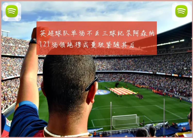 英超球队单场不丢三球纪录阿森纳121场领跑穆式曼联紧随其后