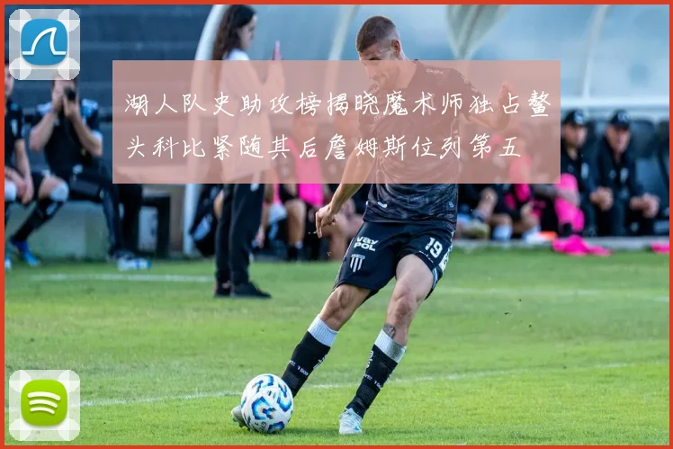 湖人队史助攻榜揭晓魔术师独占鳌头科比紧随其后詹姆斯位列第五