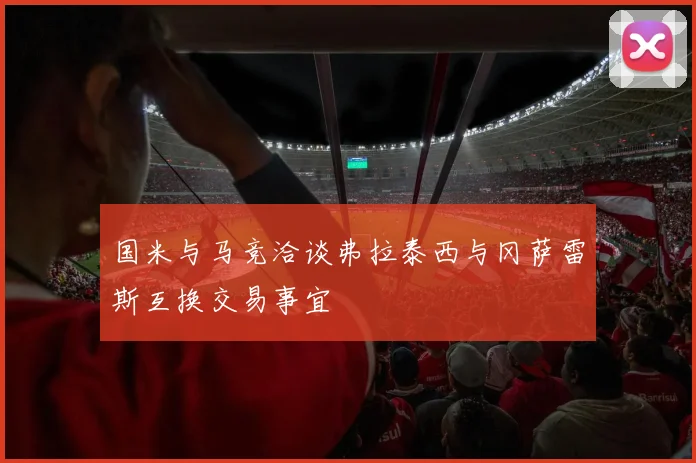 国米与马竞洽谈弗拉泰西与冈萨雷斯互换交易事宜