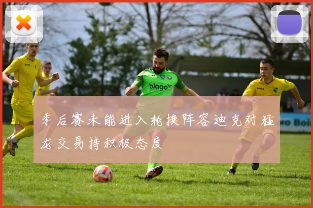 季后赛未能进入轮换阵容迪克对猛龙交易持积极态度