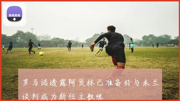 罗马诺透露阿莫林已准备好与米兰谈判成为新任主教练