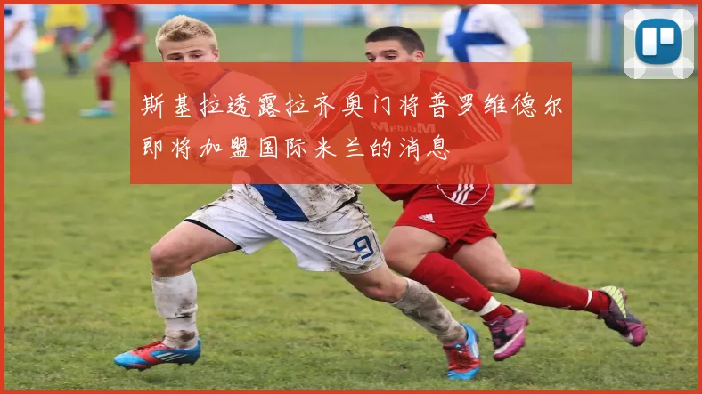 斯基拉透露拉齐奥门将普罗维德尔即将加盟国际米兰的消息