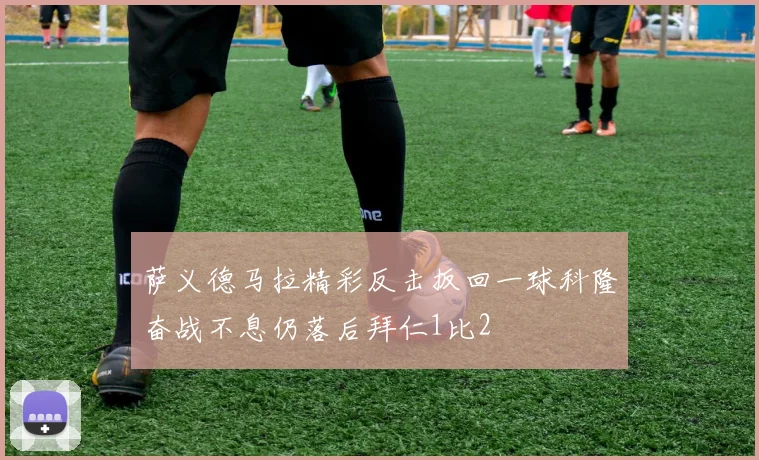 萨义德马拉精彩反击扳回一球科隆奋战不息仍落后拜仁1比2