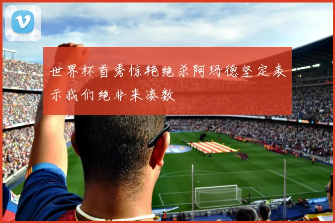世界杯首秀惊艳绝杀阿玛德坚定表示我们绝非来凑数