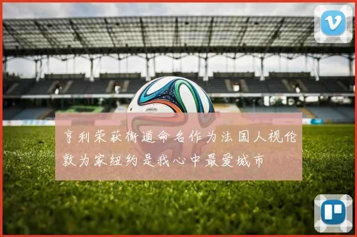 亨利荣获街道命名作为法国人视伦敦为家纽约是我心中最爱城市