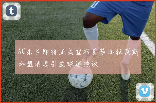 AC米兰即将正式宣布贡萨洛拉莫斯加盟消息引发球迷热议