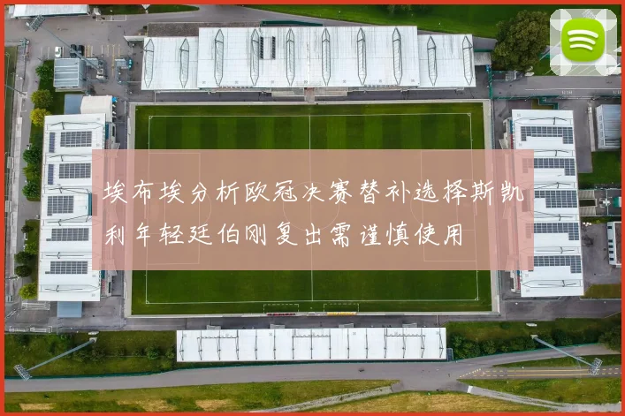 埃布埃分析欧冠决赛替补选择斯凯利年轻廷伯刚复出需谨慎使用