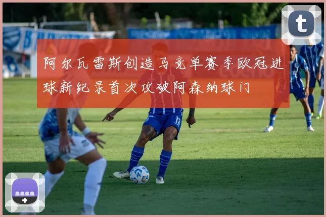 阿尔瓦雷斯创造马竞单赛季欧冠进球新纪录首次攻破阿森纳球门
