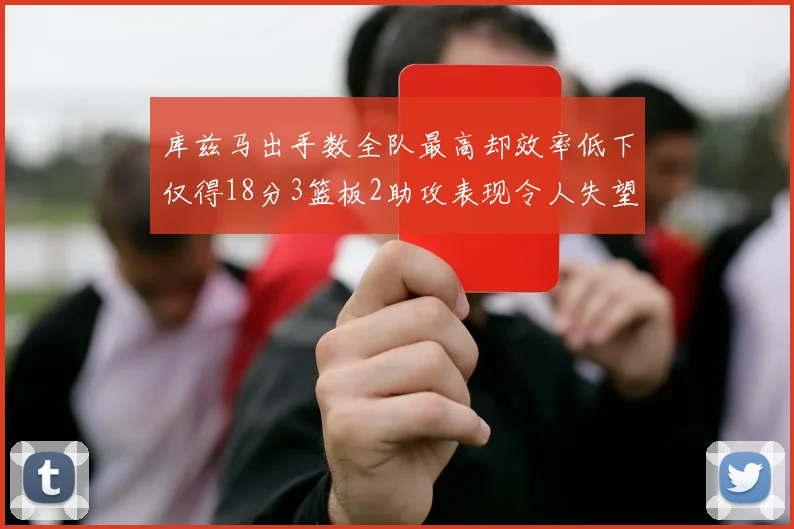 库兹马出手数全队最高却效率低下仅得18分3篮板2助攻表现令人失望