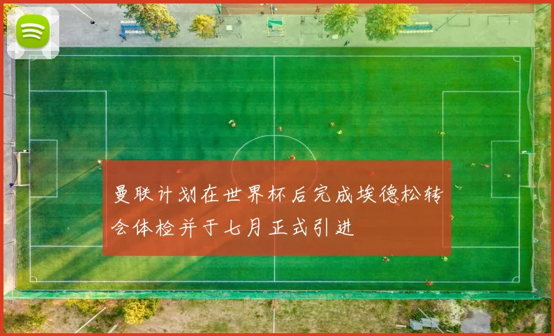 曼联计划在世界杯后完成埃德松转会体检并于七月正式引进