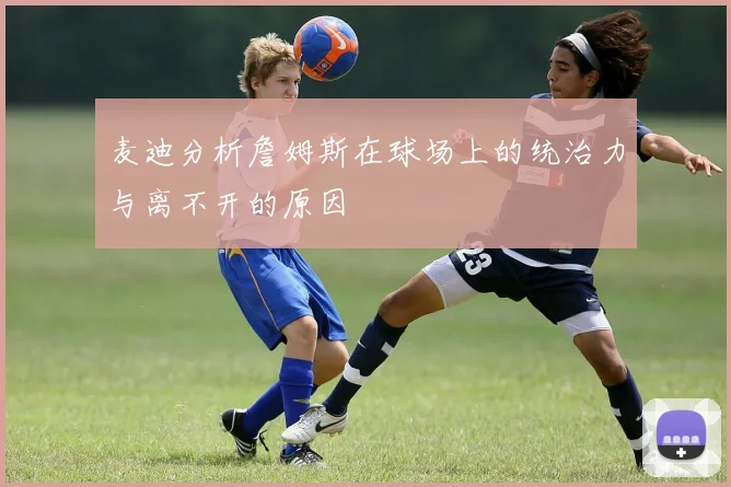 麦迪分析詹姆斯在球场上的统治力与离不开的原因