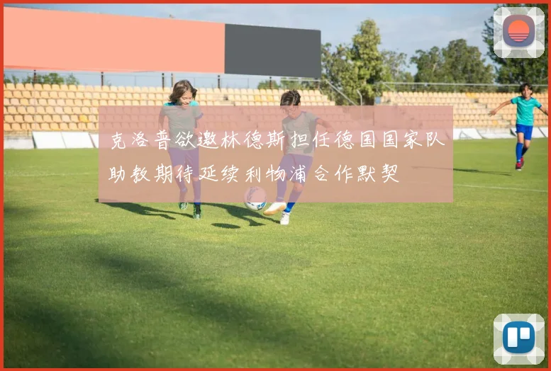 克洛普欲邀林德斯担任德国国家队助教期待延续利物浦合作默契