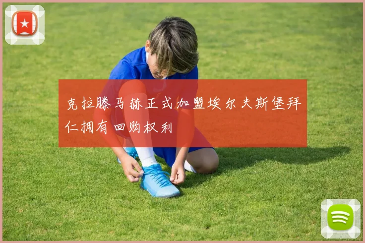 克拉滕马赫正式加盟埃尔夫斯堡拜仁拥有回购权利