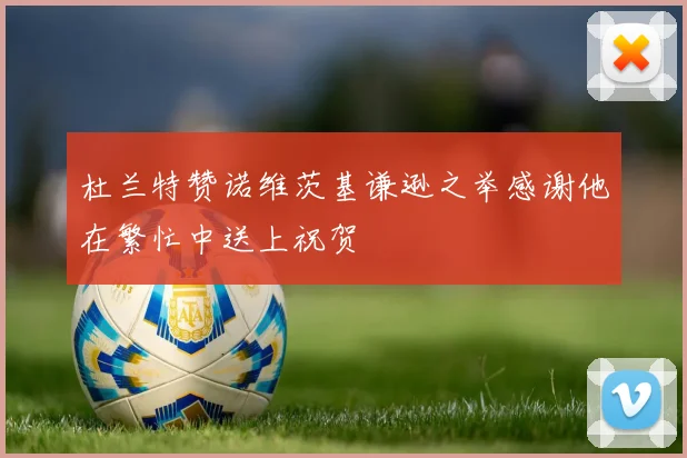杜兰特赞诺维茨基谦逊之举感谢他在繁忙中送上祝贺
