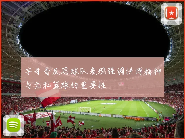 字母哥反思球队表现强调拼搏精神与无私篮球的重要性