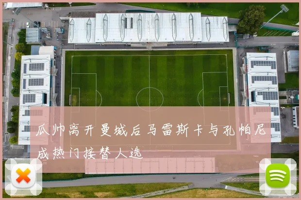 瓜帅离开曼城后马雷斯卡与孔帕尼成热门接替人选